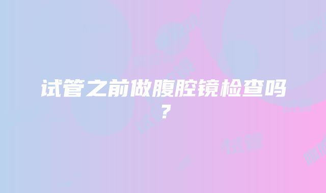 试管之前做腹腔镜检查吗？