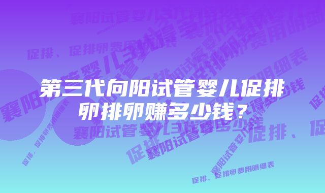 第三代向阳试管婴儿促排卵排卵赚多少钱？