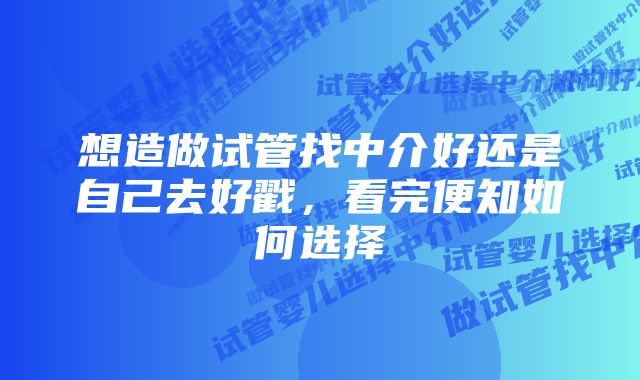 想造做试管找中介好还是自己去好戳，看完便知如何选择