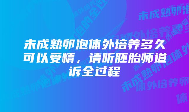 未成熟卵泡体外培养多久可以受精，请听胚胎师道诉全过程