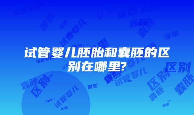 试管婴儿胚胎和囊胚的区别在哪里?