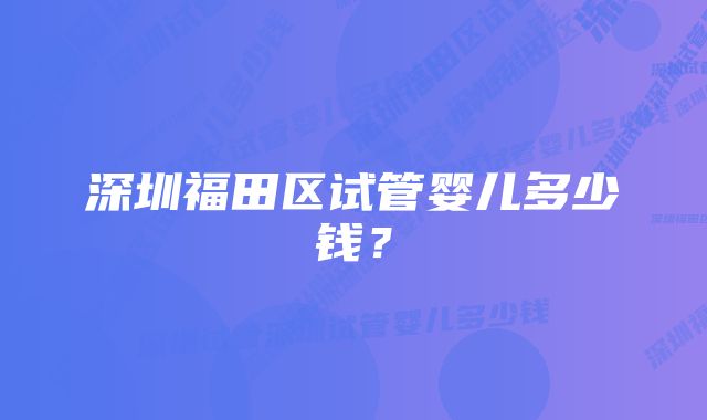 深圳福田区试管婴儿多少钱？