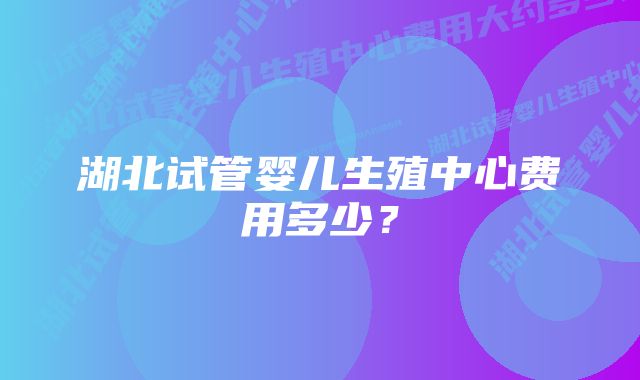 湖北试管婴儿生殖中心费用多少？