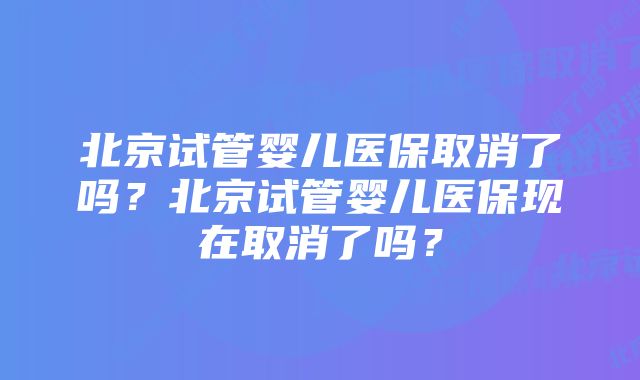 北京试管婴儿医保取消了吗？北京试管婴儿医保现在取消了吗？