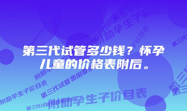 第三代试管多少钱？怀孕儿童的价格表附后。