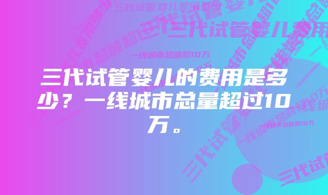 三代试管婴儿的费用是多少？一线城市总量超过10万。