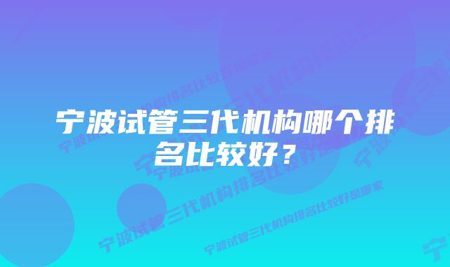 宁波试管三代机构哪个排名比较好？