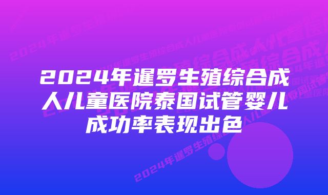 2024年暹罗生殖综合成人儿童医院泰国试管婴儿成功率表现出色