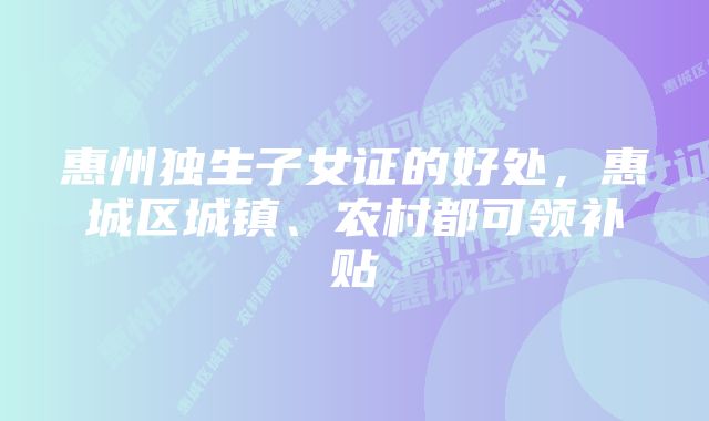 惠州独生子女证的好处，惠城区城镇、农村都可领补贴