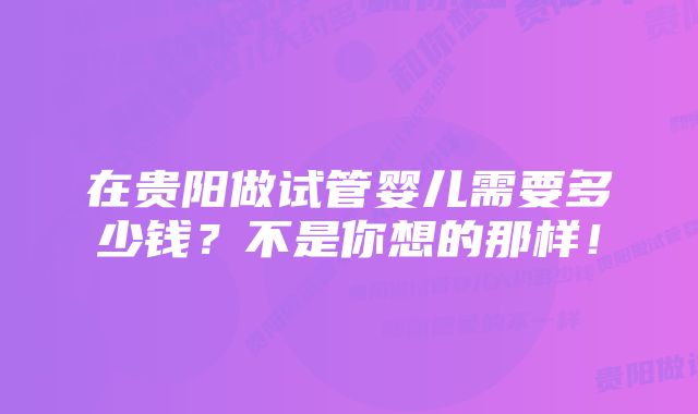 在贵阳做试管婴儿需要多少钱？不是你想的那样！