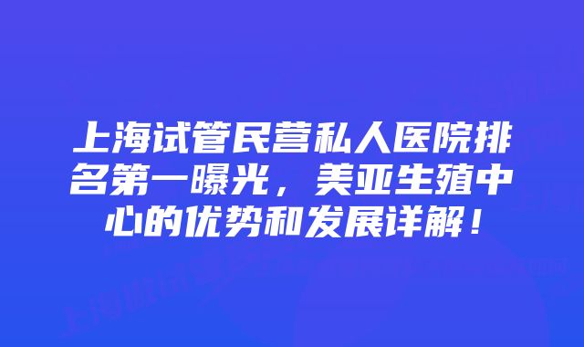 上海试管民营私人医院排名第一曝光，美亚生殖中心的优势和发展详解！