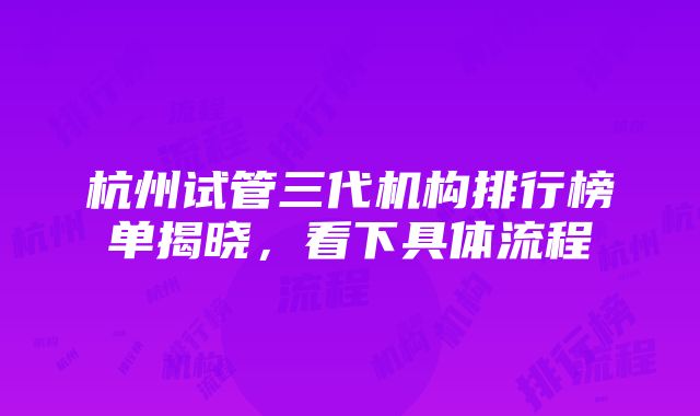 杭州试管三代机构排行榜单揭晓，看下具体流程