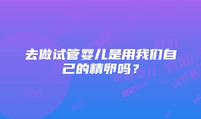 去做试管婴儿是用我们自己的精卵吗？