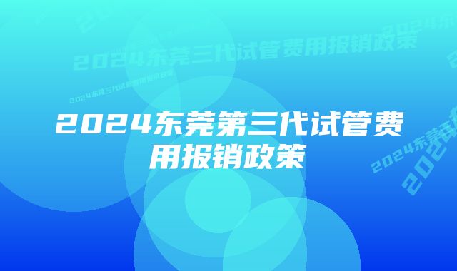 2024东莞第三代试管费用报销政策