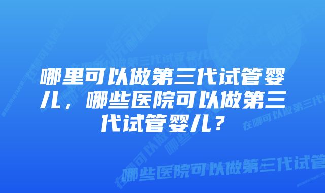 哪里可以做第三代试管婴儿，哪些医院可以做第三代试管婴儿？