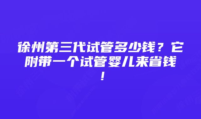 徐州第三代试管多少钱？它附带一个试管婴儿来省钱！