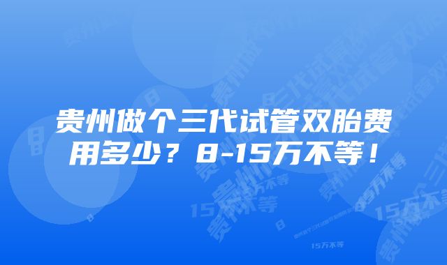 贵州做个三代试管双胎费用多少？8-15万不等！