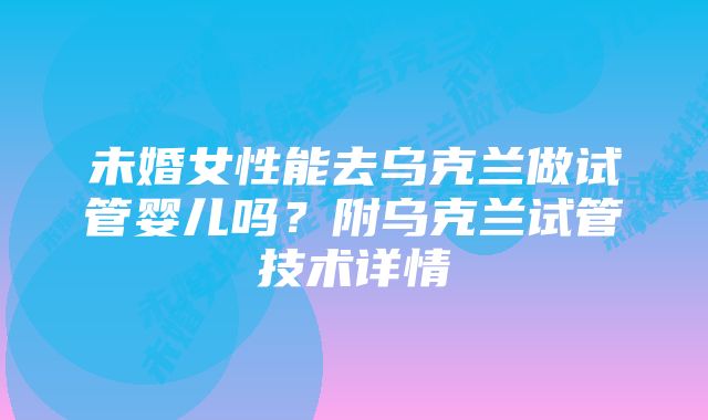 未婚女性能去乌克兰做试管婴儿吗？附乌克兰试管技术详情