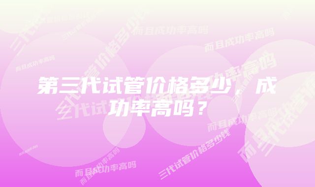 第三代试管价格多少，成功率高吗？