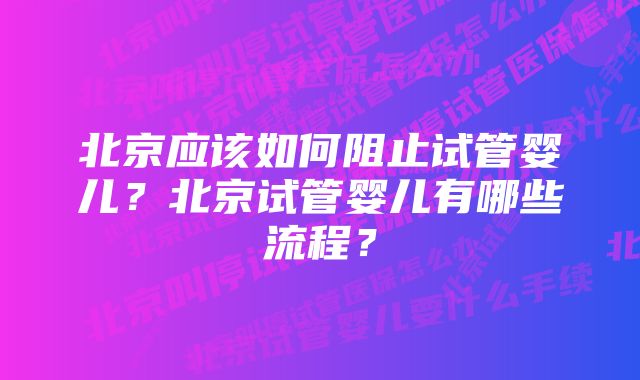 北京应该如何阻止试管婴儿？北京试管婴儿有哪些流程？