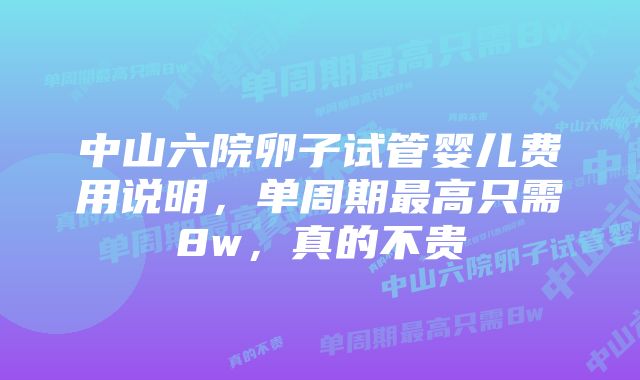 中山六院卵子试管婴儿费用说明，单周期最高只需8w，真的不贵