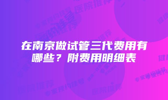 在南京做试管三代费用有哪些？附费用明细表