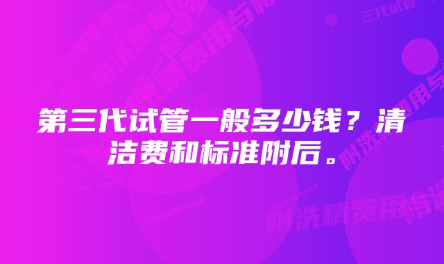 第三代试管一般多少钱？清洁费和标准附后。