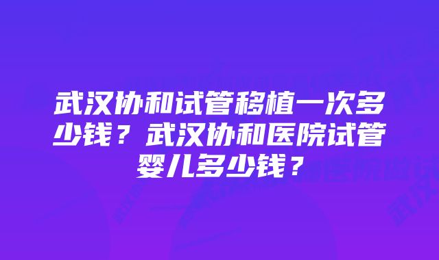 武汉协和试管移植一次多少钱？武汉协和医院试管婴儿多少钱？