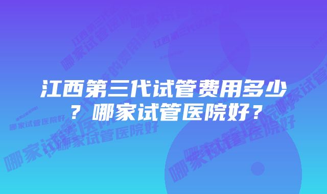 江西第三代试管费用多少？哪家试管医院好？