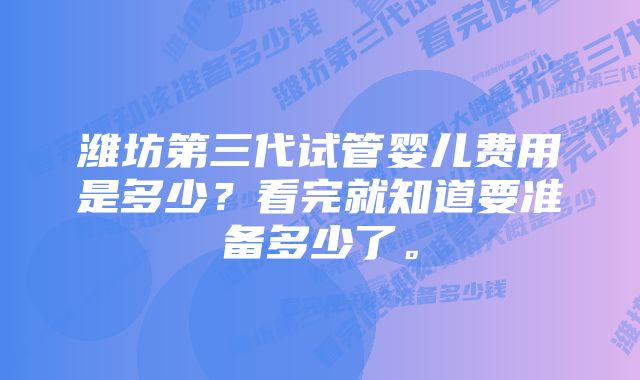 潍坊第三代试管婴儿费用是多少？看完就知道要准备多少了。