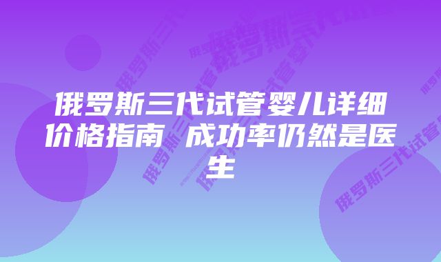 俄罗斯三代试管婴儿详细价格指南 成功率仍然是医生