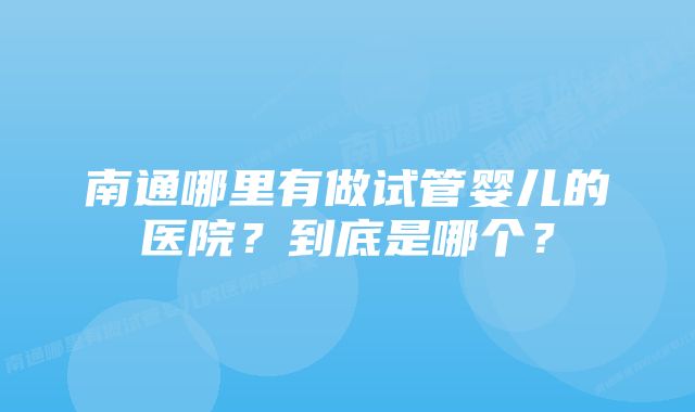 南通哪里有做试管婴儿的医院？到底是哪个？