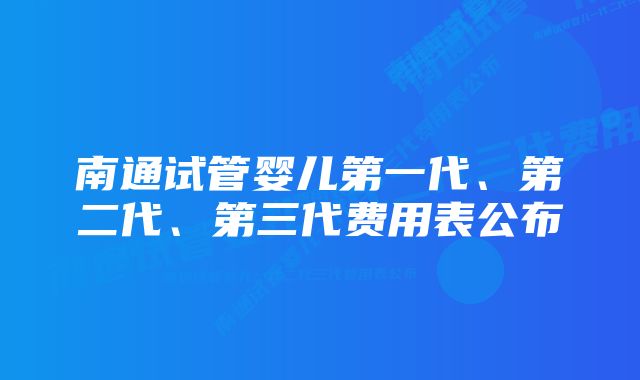 南通试管婴儿第一代、第二代、第三代费用表公布