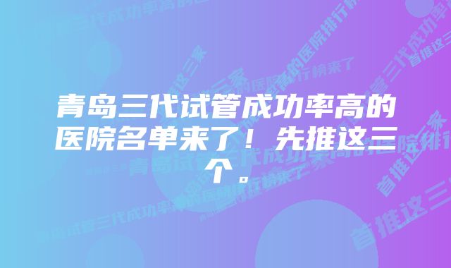 青岛三代试管成功率高的医院名单来了！先推这三个。