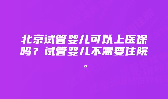 北京试管婴儿可以上医保吗？试管婴儿不需要住院。