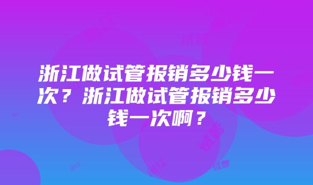 浙江做试管报销多少钱一次？浙江做试管报销多少钱一次啊？