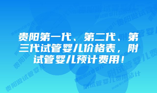 贵阳第一代、第二代、第三代试管婴儿价格表，附试管婴儿预计费用！