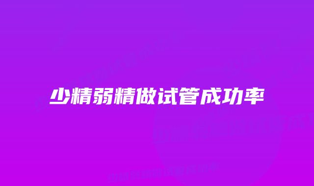 少精弱精做试管成功率