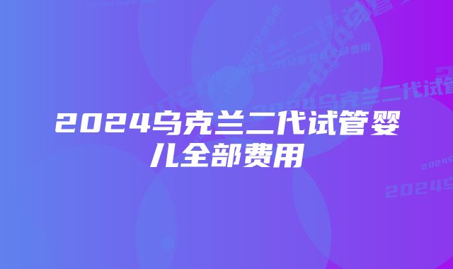 2024乌克兰二代试管婴儿全部费用