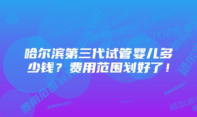 哈尔滨第三代试管婴儿多少钱？费用范围划好了！