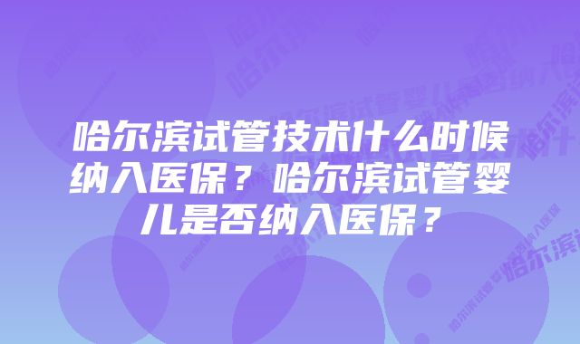 哈尔滨试管技术什么时候纳入医保？哈尔滨试管婴儿是否纳入医保？