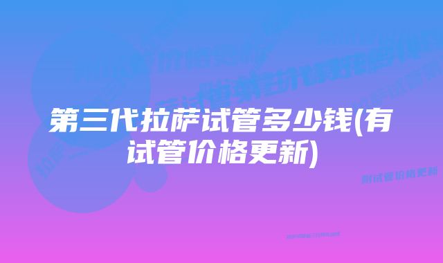 第三代拉萨试管多少钱(有试管价格更新)