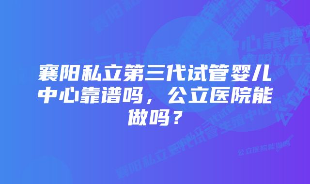 襄阳私立第三代试管婴儿中心靠谱吗，公立医院能做吗？