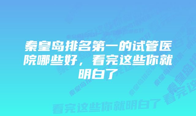 秦皇岛排名第一的试管医院哪些好，看完这些你就明白了