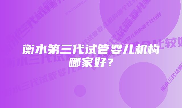 衡水第三代试管婴儿机构哪家好？