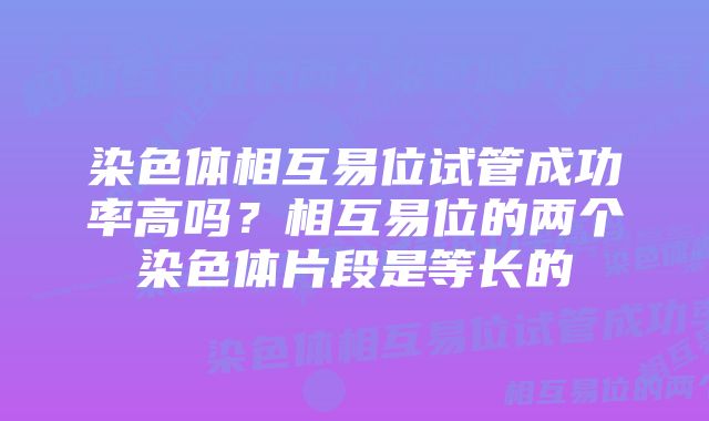 染色体相互易位试管成功率高吗？相互易位的两个染色体片段是等长的