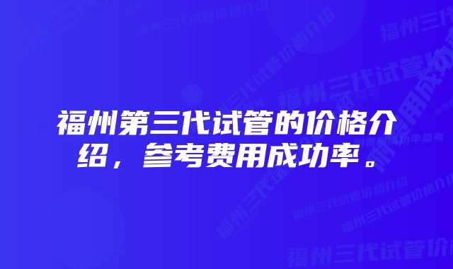 福州第三代试管的价格介绍，参考费用成功率。