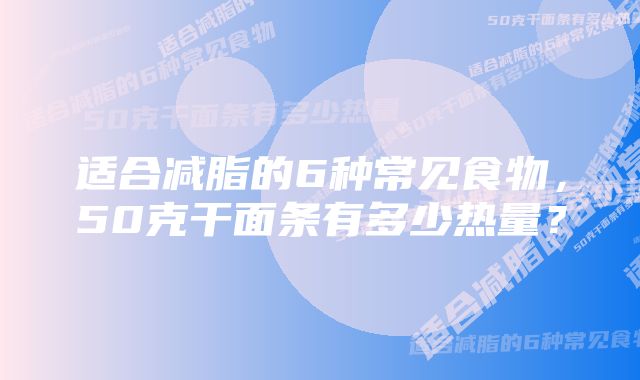 适合减脂的6种常见食物，50克干面条有多少热量？