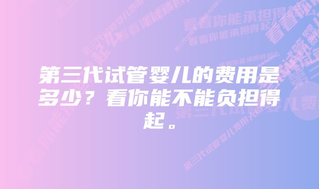 第三代试管婴儿的费用是多少？看你能不能负担得起。