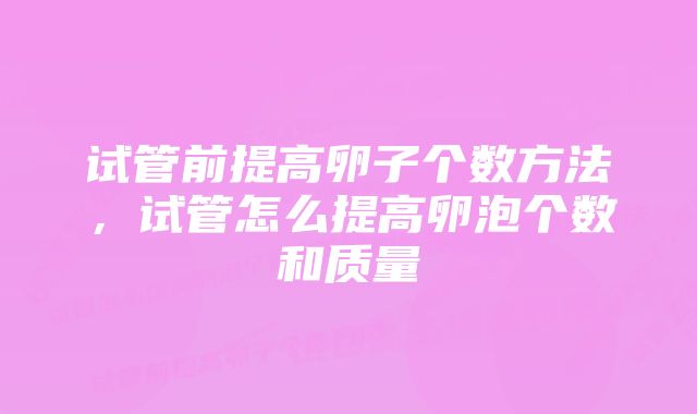 试管前提高卵子个数方法，试管怎么提高卵泡个数和质量